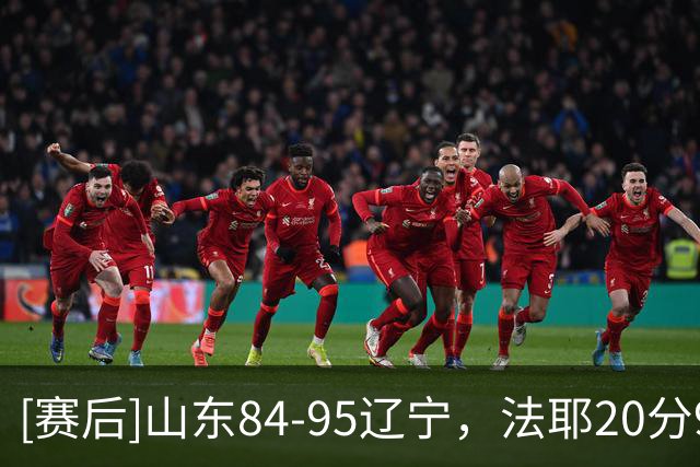 [赛后]山东84-95辽宁，法耶20分9板6冒，库珀22分5板8助
